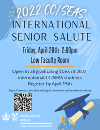 Blue background with abstract dark blue and yellow shapes, a white abstract globe image. Text reads 2022 CC/SEAS International Senior Salute, Friday, April 29th, 2:00pm, Low Faculty Room, Open to all graduating Class of 2022 international CC/SEAS students, Register by April 15th using the link https://events.columbia.edu/go/ccseasinternationalseniorsalute , QR code image, on the lower right, a illustration of a graduation gap and diploma, on the lower left, the International@Columbia logo in white.